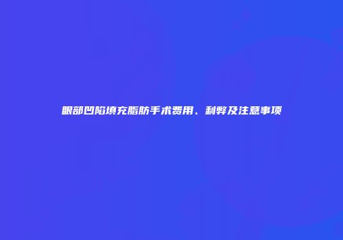 眼部凹陷填充脂肪手术费用、利弊及注意事项