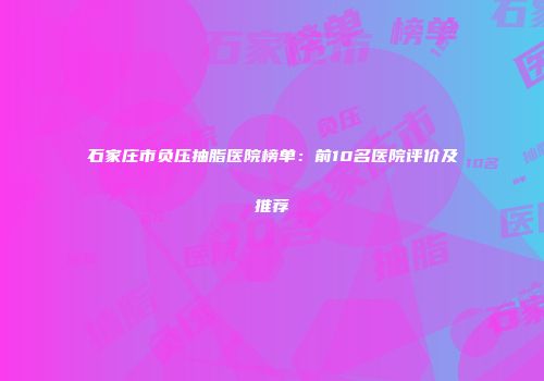 石家庄市负压抽脂医院榜单：前10名医院评价及推荐