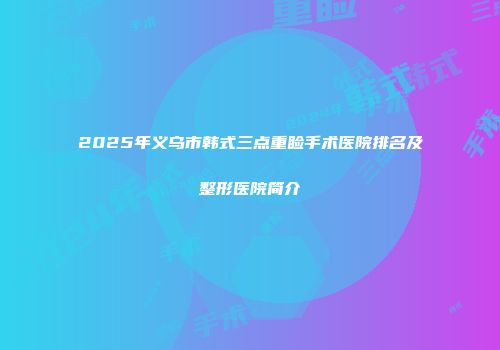 2025年义乌市韩式三点重睑手术医院排名及整形医院简介