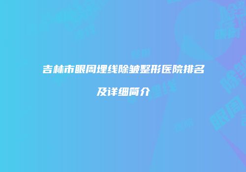 吉林市眼周埋线除皱整形医院排名及详细简介