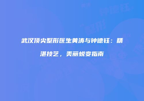 武汉顶尖整形医生黄涛与钟德钰:精湛技艺,美丽蜕变指南
