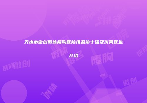 天水市微创假体隆胸医院排名前十强及优秀医生介绍