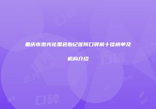 重庆市激光祛黑色胎记医院口碑前十佳榜单及机构介绍