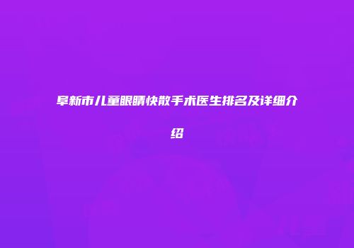 阜新市儿童眼睛快散手术医生排名及详细介绍