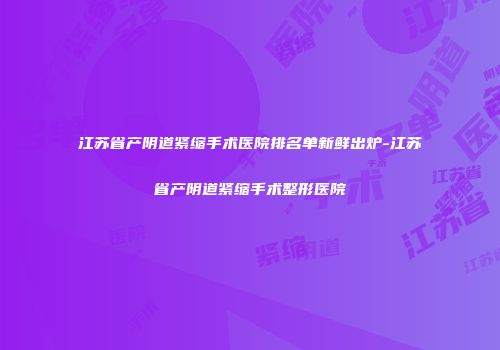江苏省产阴道紧缩手术医院排名单新鲜出炉-江苏省产阴道紧缩手术整形医院