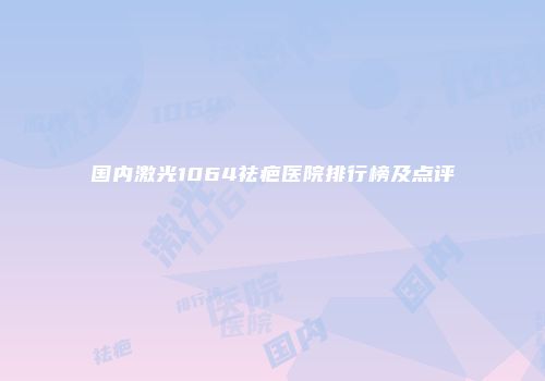 国内激光1064祛疤医院排行榜及点评