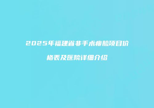 2025年福建省非手术瘦脸项目价格表及医院详细介绍