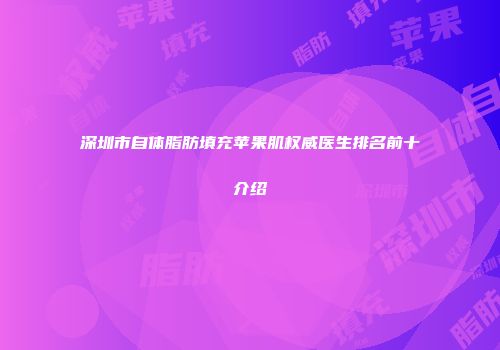 深圳市自体脂肪填充苹果肌权威医生排名前十介绍