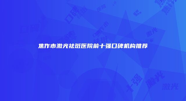 焦作市激光祛斑医院前十强口碑机构推荐