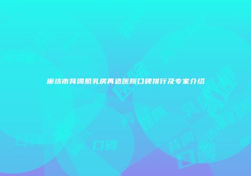 廊坊市背阔肌乳房再造医院口碑排行及专家介绍