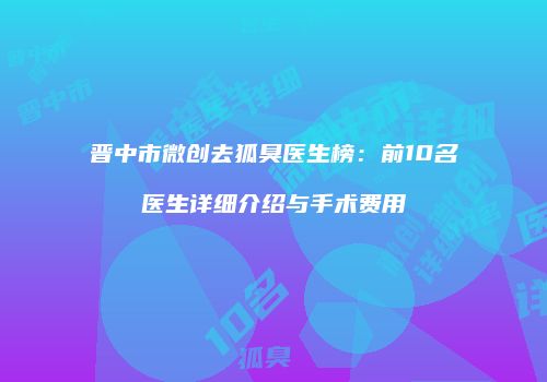 晋中市微创去狐臭医生榜：前10名医生详细介绍与手术费用
