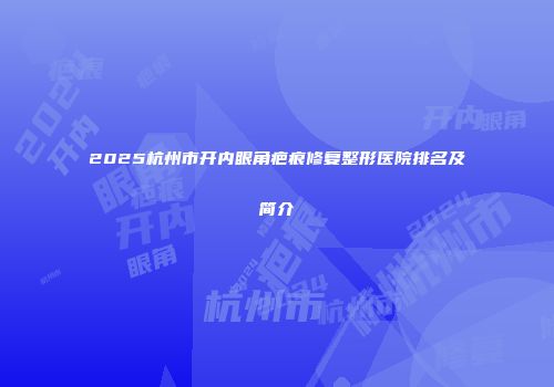 2025杭州市开内眼角疤痕修复整形医院排名及简介