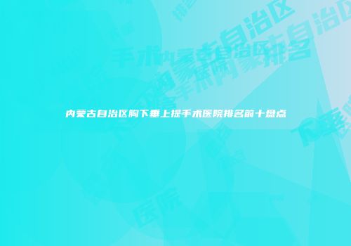 内蒙古自治区胸下垂上提手术医院排名前十盘点
