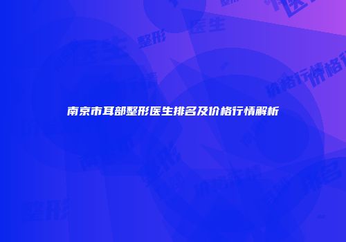 南京市耳部整形医生排名及价格行情解析
