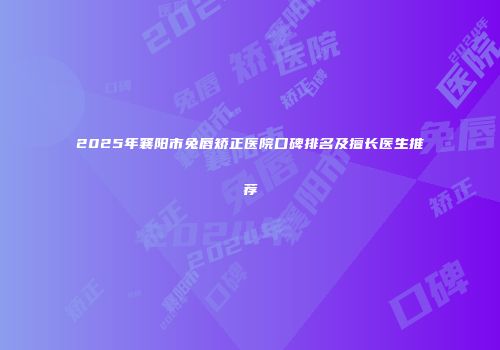 2025年襄阳市兔唇矫正医院口碑排名及擅长医生推荐