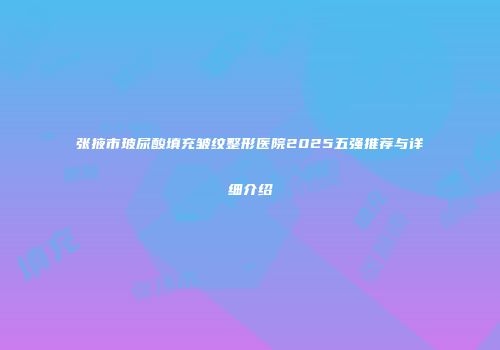 张掖市玻尿酸填充皱纹整形医院2025五强推荐与详细介绍