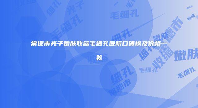 常德市光子嫩肤收缩毛细孔医院口碑榜及价格一览