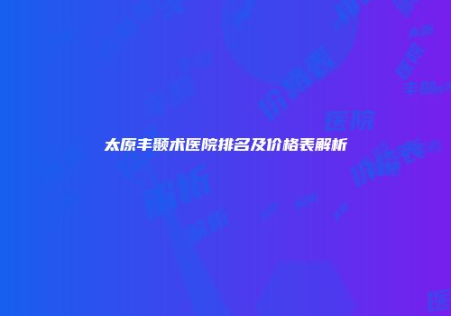 太原丰颞术医院排名及价格表解析