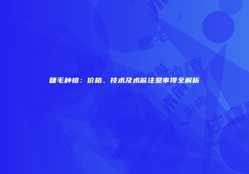 睫毛种植:价格、技术及术前注意事项全解析