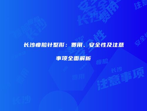 长沙瘦脸针整形：费用、安全性及注意事项全面解析