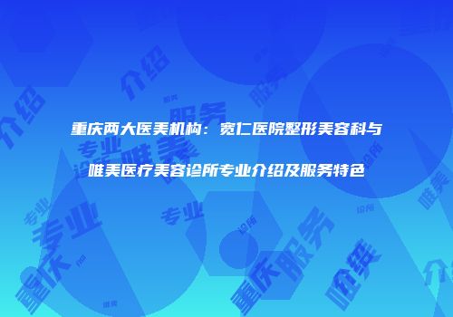 重庆两大医美机构：宽仁医院整形美容科与唯美医疗美容诊所专业介绍及服务特色
