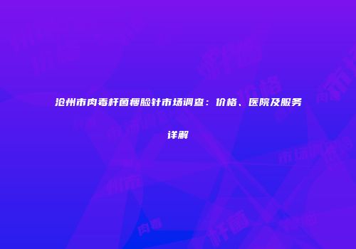 沧州市肉毒杆菌瘦脸针市场调查:价格、医院及服务详解