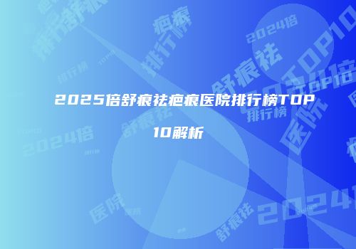 2025倍舒痕祛疤痕医院排行榜TOP10解析