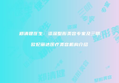 郑清健医生：资深整形美容专家及三明欧妃丽达医疗美容机构介绍