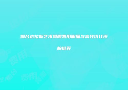 烟台达拉斯艺术鼻雕费用明细与高性价比医院推荐