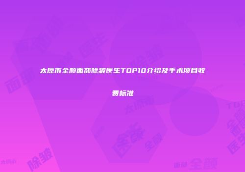 太原市全颜面部除皱医生TOP10介绍及手术项目收费标准