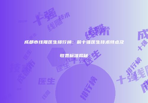 成都市线雕医生排行榜：前十强医生技术特点及收费标准揭秘