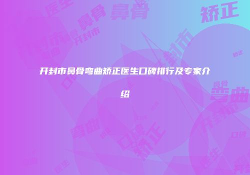 开封市鼻骨弯曲矫正医生口碑排行及专家介绍
