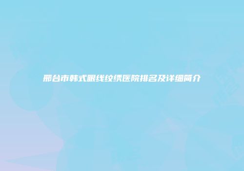 邢台市韩式眼线纹绣医院排名及详细简介
