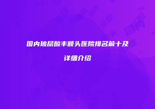 国内玻尿酸丰额头医院排名前十及详细介绍