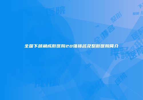 全国下颌角成形医院20强排名及整形医院简介