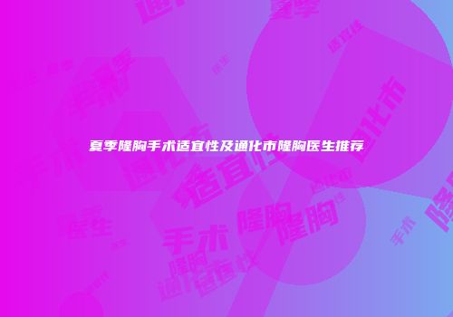 夏季隆胸手术适宜性及通化市隆胸医生推荐