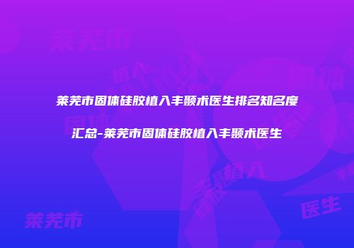 莱芜市固体硅胶植入丰颞术医生排名知名度汇总-莱芜市固体硅胶植入丰颞术医生