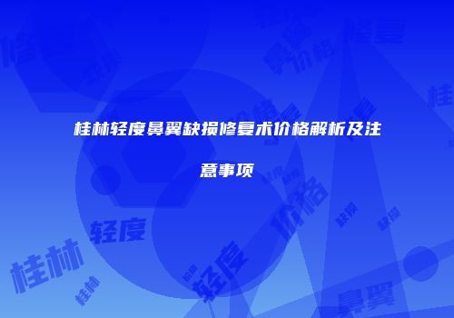 桂林轻度鼻翼缺损修复术价格解析及注意事项