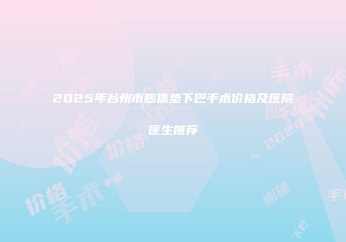 2025年台州市膨体垫下巴手术价格及医院医生推荐
