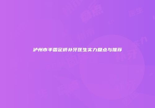 泸州市半固定桥补牙医生实力盘点与推荐