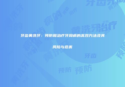 牙齿黄洗牙：预防和治疗牙周病的高效方法及其风险与危害