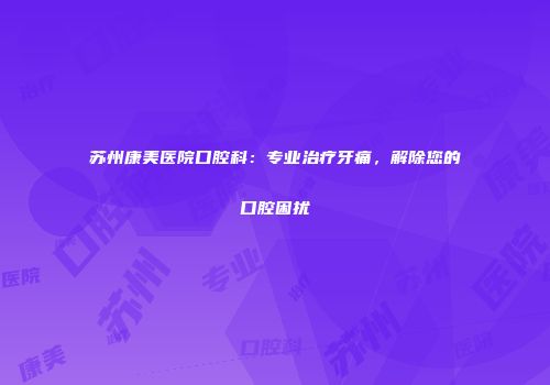 苏州康美医院口腔科：专业治疗牙痛，解除您的口腔困扰