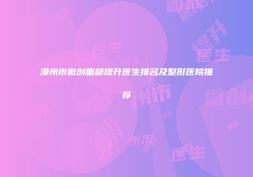 漳州市微创面部提升医生排名及整形医院推荐