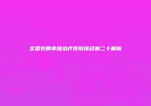 全国包膜挛缩治疗医院排名前二十解析