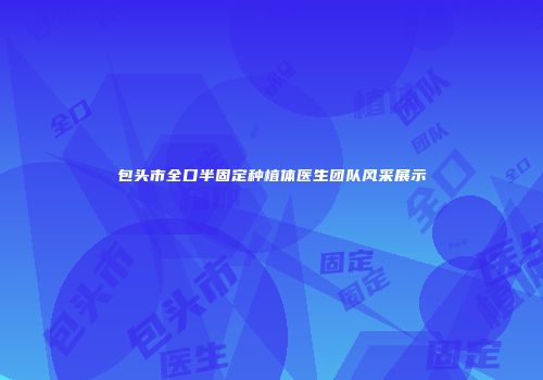 包头市全口半固定种植体医生团队风采展示