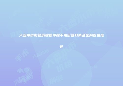 六盘水市射频消融瘦小腿手术价格分析及医院医生推荐