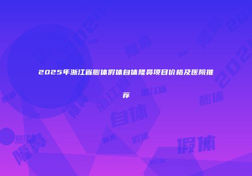 2025年浙江省膨体假体自体隆鼻项目价格及医院推荐