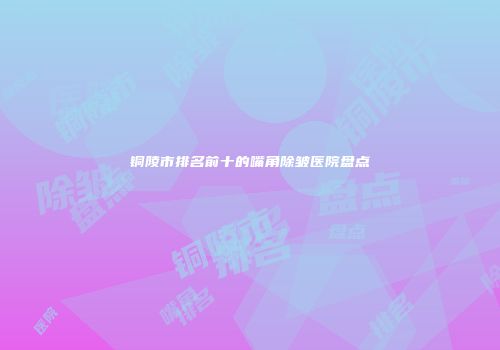 铜陵市排名前十的嘴角除皱医院盘点