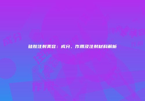 硅胶注射美容：成分、作用及注射材料解析