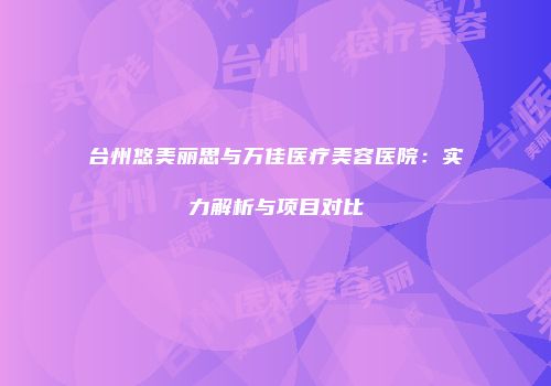 台州悠美丽思与万佳医疗美容医院：实力解析与项目对比